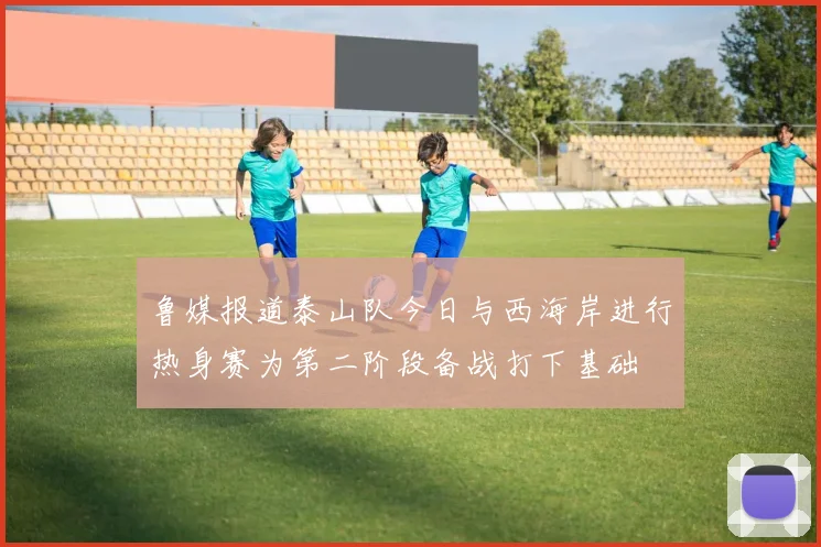 鲁媒报道泰山队今日与西海岸进行热身赛为第二阶段备战打下基础
