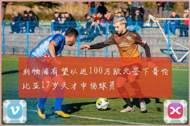 利物浦有望以近100万欧元签下哥伦比亚17岁天才中场球员