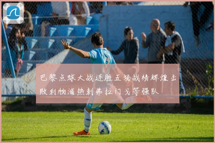 巴黎点球大战连胜五场战绩辉煌击败利物浦热刺弗拉门戈等强队