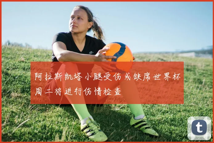 阿拉斯凯塔小腿受伤或缺席世界杯周二将进行伤情检查