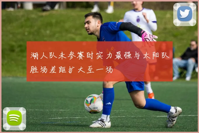 湖人队未参赛时实力最强与太阳队胜场差距扩大至一场