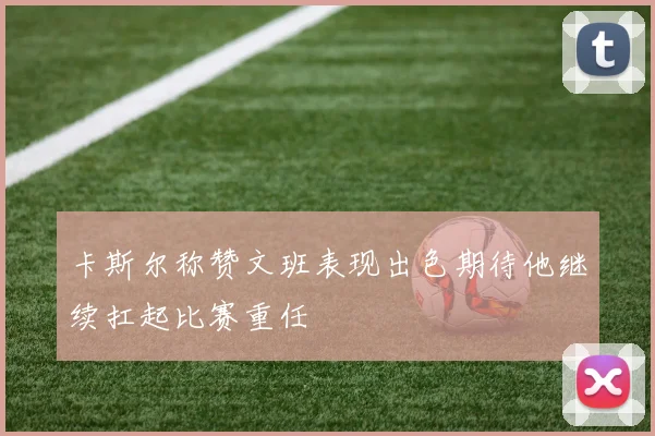 卡斯尔称赞文班表现出色期待他继续扛起比赛重任