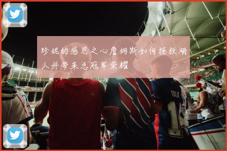 珍妮的感恩之心詹姆斯如何拯救湖人并带来总冠军荣耀