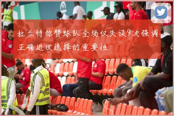 杜兰特称赞球队全场仅失误9次强调正确进攻选择的重要性