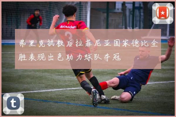 弗里克执教后拉菲尼亚国家德比全胜表现出色助力球队夺冠