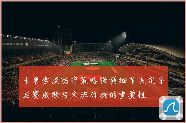 卡鲁索谈防守策略强调细节决定季后赛成败与文班对抗的重要性