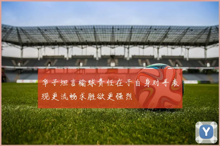 华子坦言输球责任在于自身对手表现更流畅求胜欲更强烈
