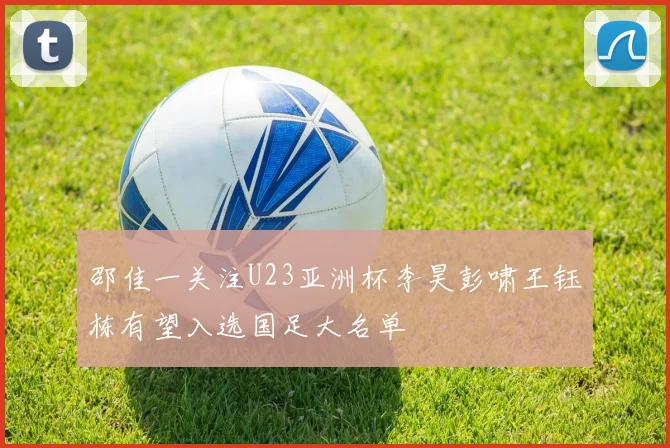 邵佳一关注U23亚洲杯李昊彭啸王钰栋有望入选国足大名单