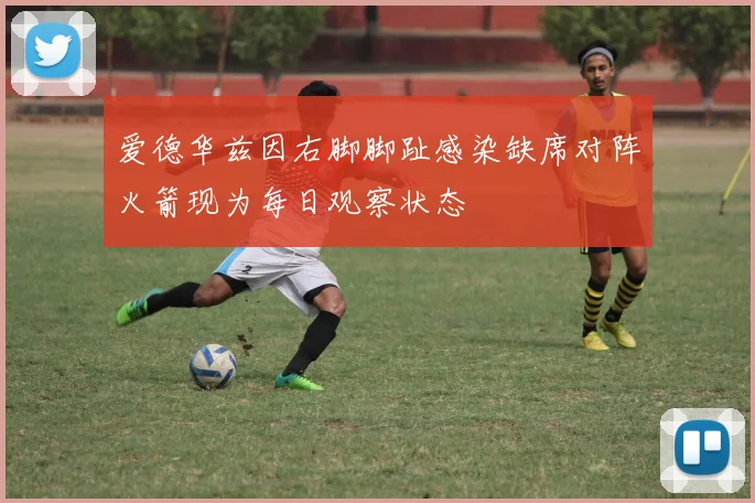 爱德华兹因右脚脚趾感染缺席对阵火箭现为每日观察状态