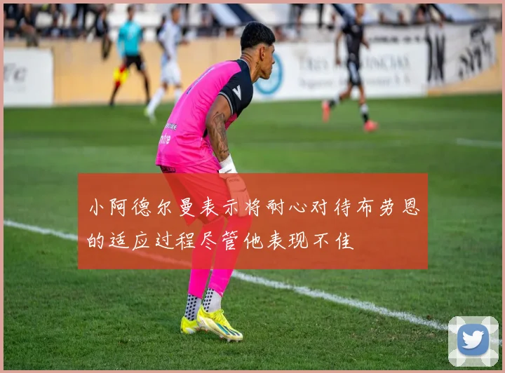 小阿德尔曼表示将耐心对待布劳恩的适应过程尽管他表现不佳