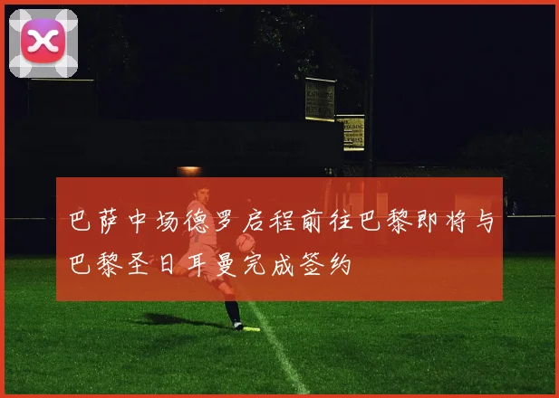 巴萨中场德罗启程前往巴黎即将与巴黎圣日耳曼完成签约