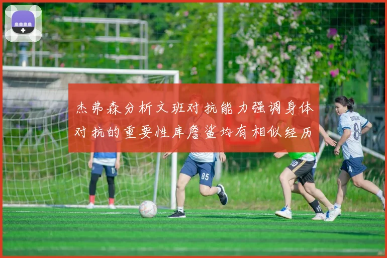 杰弗森分析文班对抗能力强调身体对抗的重要性库詹鲨均有相似经历