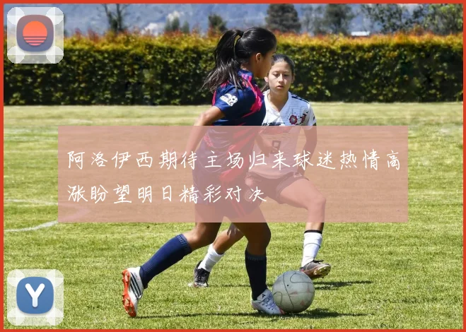 阿洛伊西期待主场归来球迷热情高涨盼望明日精彩对决