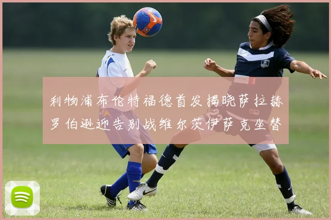 利物浦布伦特福德首发揭晓萨拉赫罗伯逊迎告别战维尔茨伊萨克坐替补席