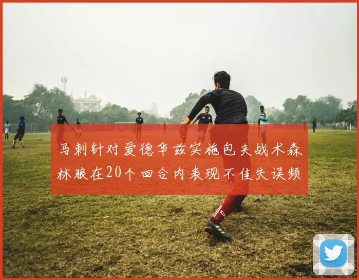 马刺针对爱德华兹实施包夹战术森林狼在20个回合内表现不佳失误频频